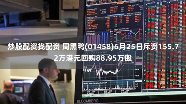 炒股配资找配资 周黑鸭(01458)6月25日斥资155.72万港元回购88.95万股