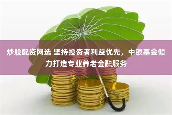 炒股配资网选 坚持投资者利益优先，中银基金倾力打造专业养老金融服务
