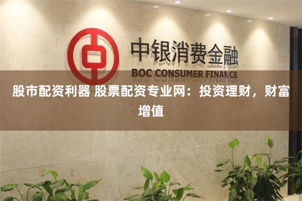 股市配资利器 股票配资专业网：投资理财，财富增值
