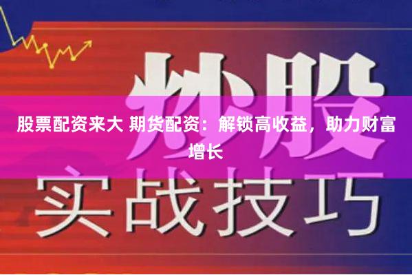 股票配资来大 期货配资：解锁高收益，助力财富增长