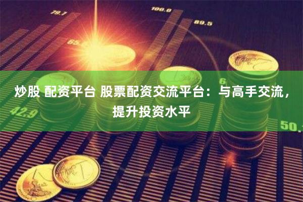 炒股 配资平台 股票配资交流平台：与高手交流，提升投资水平