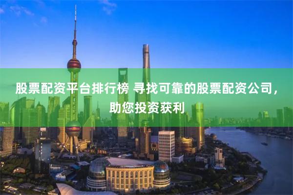 股票配资平台排行榜 寻找可靠的股票配资公司，助您投资获利